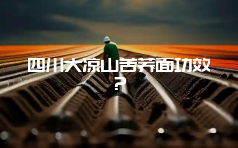 四川大凉山苦荞面功效？-会东网