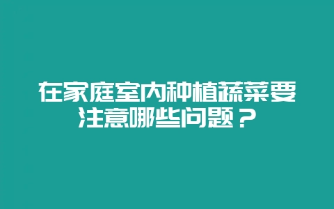 在家庭室内种植蔬菜要注意哪些问题？-会东网