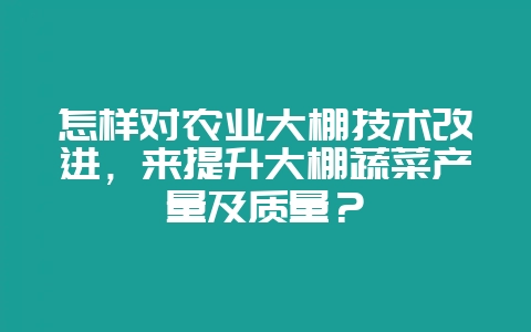 怎样对农业大棚技术改进，来提升大棚蔬菜产量及质量？-会东网