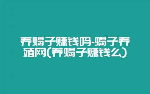 养蝎子赚钱吗-蝎子养殖网(养蝎子赚钱么)-会东网