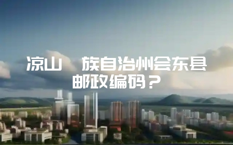 凉山彝族自治州会东县邮政编码?-会东网