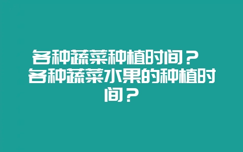 各种蔬菜种植时间? 各种蔬菜水果的种植时间?插图 各种蔬菜种植时间? 各种蔬菜水果的种植时间?插图
