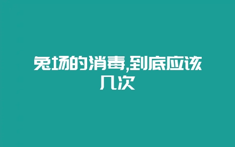 兔场的消毒,到底应该几次-会东网