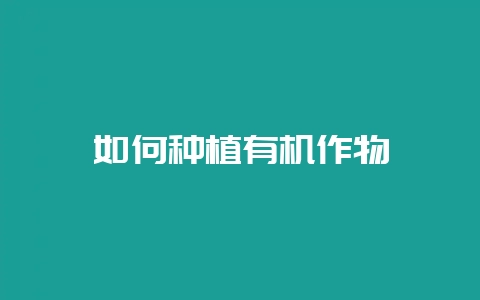 如何种植有机作物-会东网