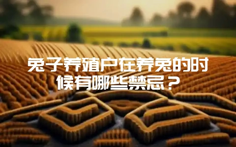 兔子养殖户在养兔的时候有哪些禁忌？-会东网