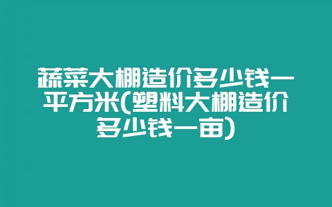蔬菜大棚造价多少钱一平方米(塑料大棚造价多少钱一亩)-会东网