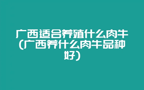 广西适合养殖什么肉牛(广西养什么肉牛品种好)-会东网