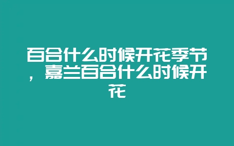 百合什么时候开花季节，嘉兰百合什么时候开花-会东网