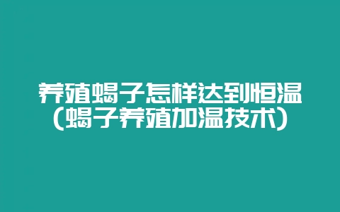 养殖蝎子怎样达到恒温(蝎子养殖加温技术)-会东网