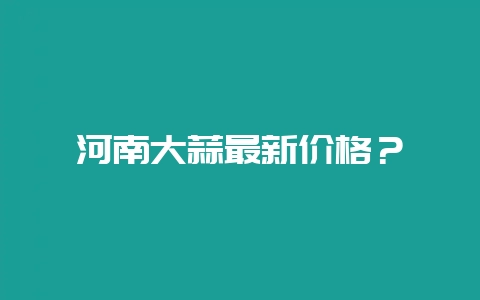 河南大蒜最新价格?插图 河南大蒜最新价格?插图