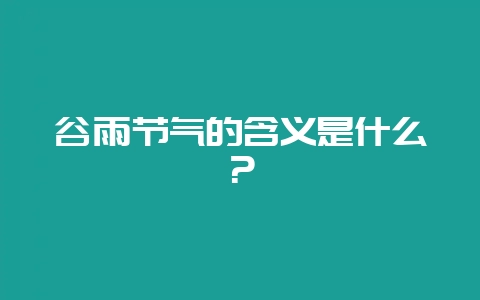 谷雨节气的含义是什么？-会东网