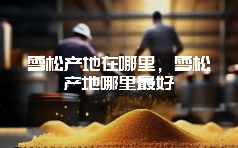 雪松产地在哪里，雪松产地哪里最好-会东网