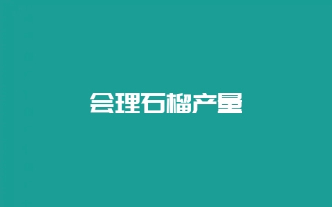 会理石榴产量-会东网