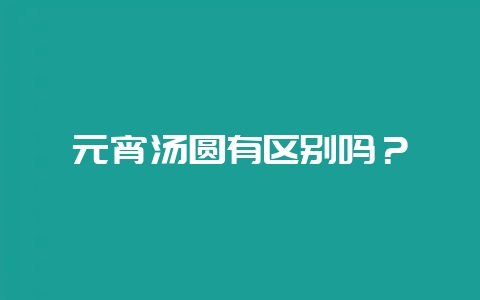元宵汤圆有区别吗？-会东网