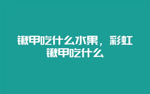 锹甲吃什么水果，彩虹锹甲吃什么-会东网