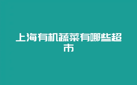 上海有机蔬菜有哪些超市-会东网