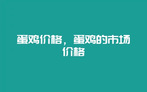 蛋鸡价格，蛋鸡的市场价格-会东网