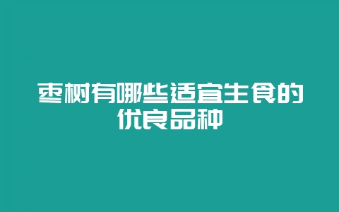 枣树有哪些适宜生食的优良品种-会东网