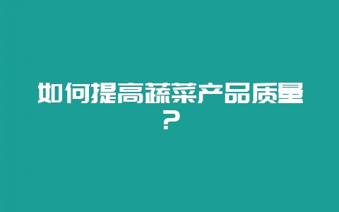 如何提高蔬菜产品质量？-会东网