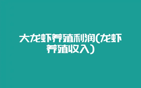 大龙虾养殖利润(龙虾养殖收入)-会东网