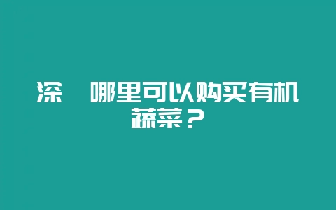 深圳哪里可以购买有机蔬菜？-会东网