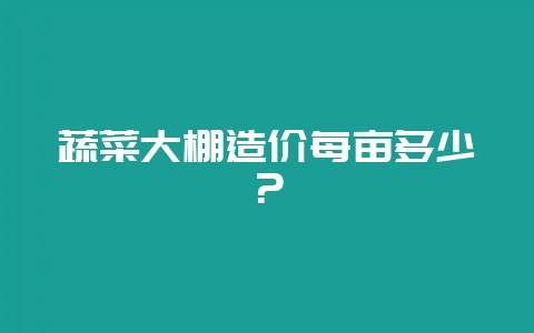蔬菜大棚造价每亩多少？-会东网