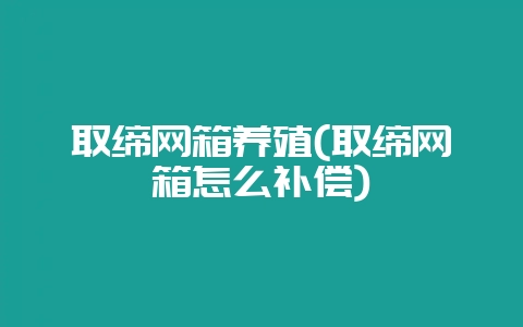 取缔网箱养殖(取缔网箱怎么补偿)-会东网