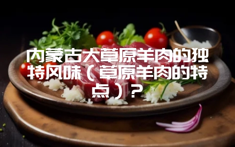 内蒙古大草原羊肉的独特风味（草原羊肉的特点）？-会东网