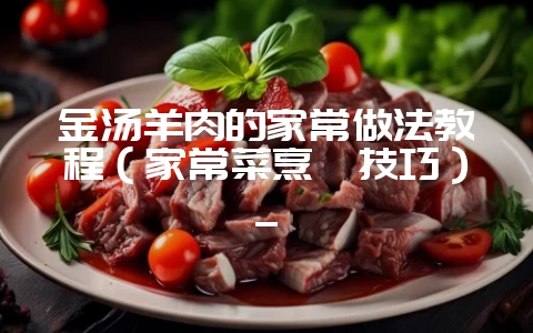 金汤羊肉的家常做法教程（家常菜烹饪技巧）_-会东网