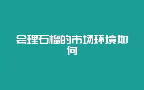 会理石榴的市场环境如何-会东网