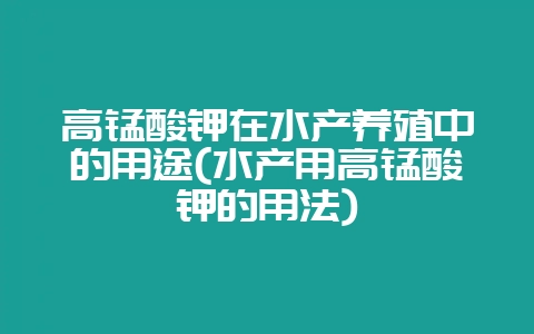 高锰酸钾在水产养殖中的用途(水产用高锰酸钾的用法)插图 高锰酸钾在水产养殖中的用途(水产用高锰酸钾的用法)插图