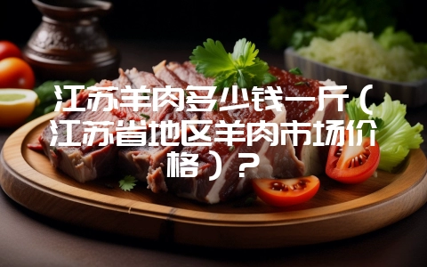 江苏羊肉多少钱一斤（江苏省地区羊肉市场价格）？-会东网