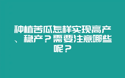 种植苦瓜怎样实现高产、稳产？需要注意哪些呢？-会东网