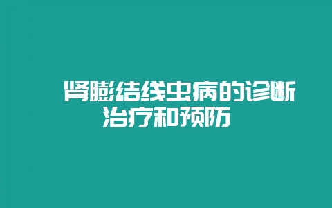 貂肾膨结线虫病的诊断治疗和预防插图 貂肾膨结线虫病的诊断治疗和预防插图