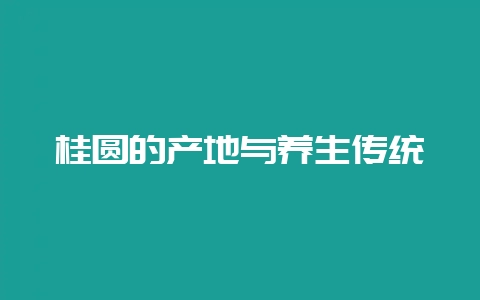 桂圆的产地与养生传统-会东网