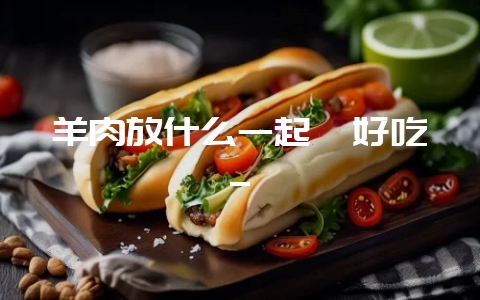 羊肉放什么一起炖好吃_-会东网