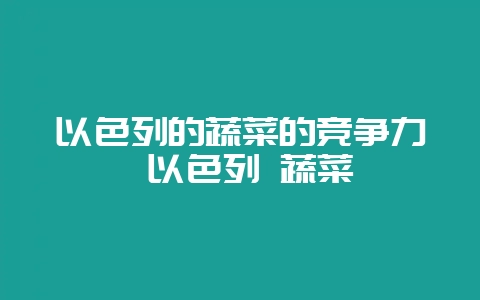 以色列的蔬菜的竞争力 以色列 蔬菜-会东网