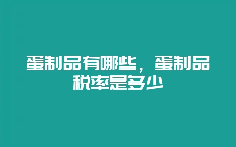 蛋制品有哪些，蛋制品税率是多少-会东网