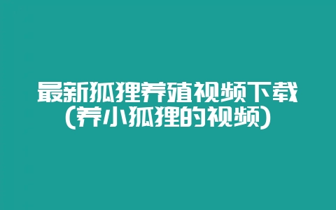 最新狐狸养殖视频下载(养小狐狸的视频)-会东网