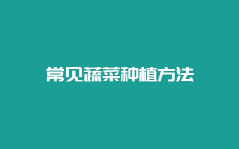 常见蔬菜种植方法-会东网