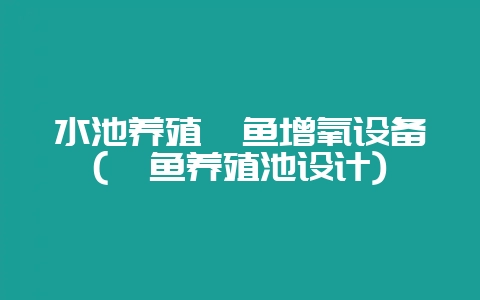 水池养殖鲟鱼增氧设备(鲟鱼养殖池设计)-会东网