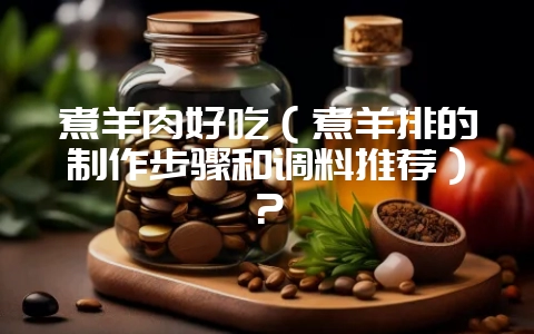 煮羊肉好吃（煮羊排的制作步骤和调料推荐）？-会东网