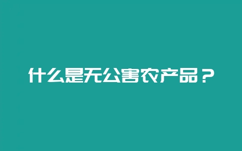 什么是无公害农产品？-会东网