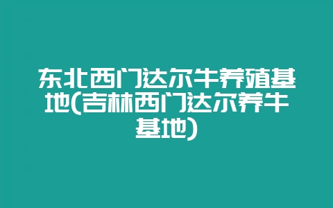 东北西门达尔牛养殖基地(吉林西门达尔养牛基地)-会东网