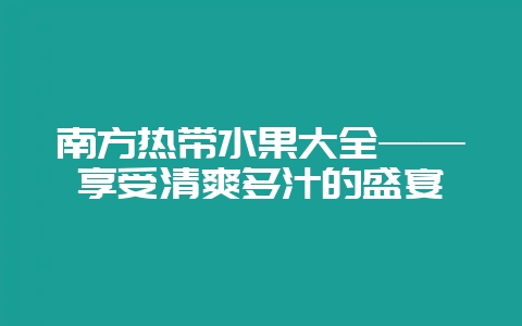 南方热带水果大全——享受清爽多汁的盛宴-会东网