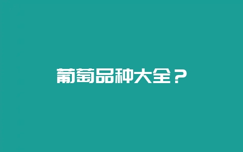 葡萄品种大全？-会东网