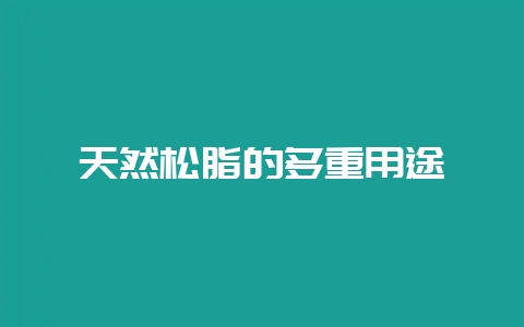 天然松脂的多重用途-会东网