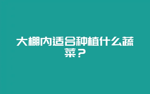 大棚内适合种植什么蔬菜？-会东网