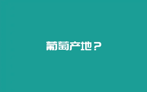 葡萄产地？-会东网