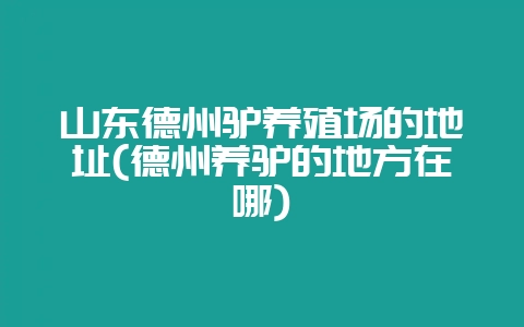 山东德州驴养殖场的地址(德州养驴的地方在哪)-会东网